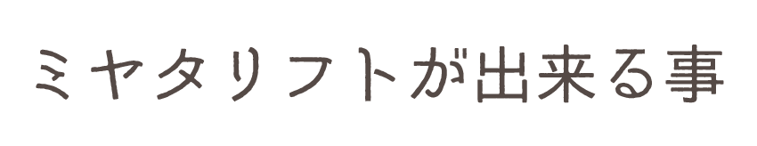 ミヤタリフトが出来る事